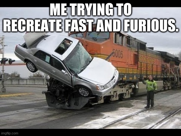 car crash meme |  ME TRYING TO RECREATE FAST AND FURIOUS. | image tagged in car crash | made w/ Imgflip meme maker