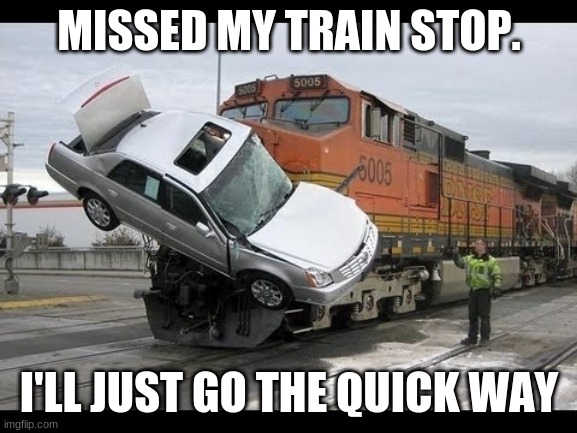 Car Crash |  MISSED MY TRAIN STOP. I'LL JUST GO THE QUICK WAY | image tagged in car crash | made w/ Imgflip meme maker