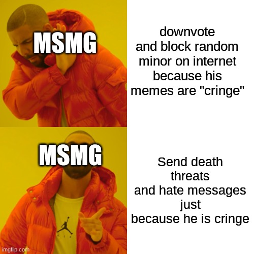 Drake Hotline Bling | downvote and block random minor on internet because his memes are "cringe"; MSMG; Send death threats and hate messages just because he is cringe; MSMG | image tagged in memes,drake hotline bling | made w/ Imgflip meme maker