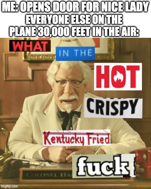 i don't get why they're mad??? | ME: OPENS DOOR FOR NICE LADY; EVERYONE ELSE ON THE PLANE 30,000 FEET IN THE AIR: | image tagged in what in the hot crispy kentucky fried frick,lol | made w/ Imgflip meme maker