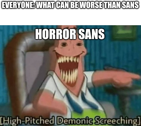 High-Pitched Demonic Screeching | EVERYONE: WHAT CAN BE WORSE THAN SANS; HORROR SANS | image tagged in high-pitched demonic screeching,horror sans,sans | made w/ Imgflip meme maker