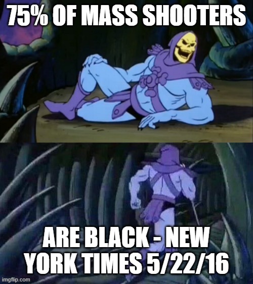 Facts | 75% OF MASS SHOOTERS; ARE BLACK - NEW YORK TIMES 5/22/16 | image tagged in skeletor disturbing facts | made w/ Imgflip meme maker