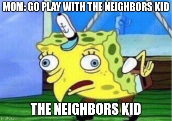 Mocking Spongebob | MOM: GO PLAY WITH THE NEIGHBORS KID; THE NEIGHBORS KID | image tagged in memes,mocking spongebob | made w/ Imgflip meme maker