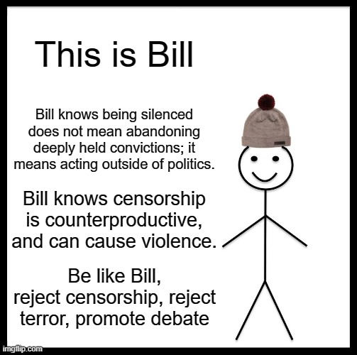 Open debate, the cure for bad ideas | This is Bill; Bill knows being silenced does not mean abandoning deeply held convictions; it means acting outside of politics. Bill knows censorship is counterproductive, and can cause violence. Be like Bill, reject censorship, reject terror, promote debate | image tagged in memes,be like bill | made w/ Imgflip meme maker