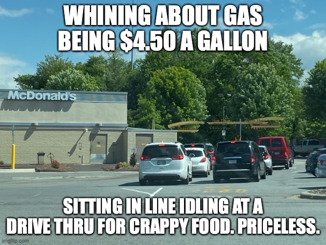 Whining about gas prices | WHINING ABOUT GAS BEING $4.50 A GALLON; SITTING IN LINE IDLING AT A DRIVE THRU FOR CRAPPY FOOD. PRICELESS. | image tagged in idling cars,gasoline,mcdonald's | made w/ Imgflip meme maker