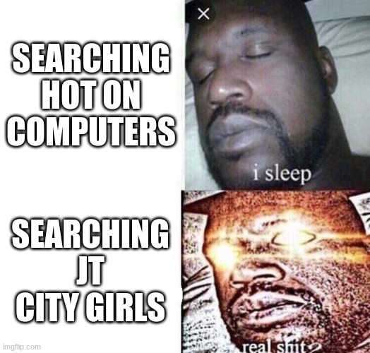 i sleep real shit | SEARCHING HOT ON COMPUTERS; SEARCHING JT CITY GIRLS | image tagged in i sleep real shit | made w/ Imgflip meme maker