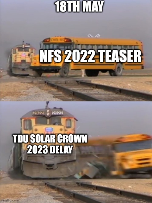 18th May racing games news in a nutshell | 18TH MAY; NFS 2022 TEASER; TDU SOLAR CROWN
2023 DELAY | image tagged in train crashes bus | made w/ Imgflip meme maker