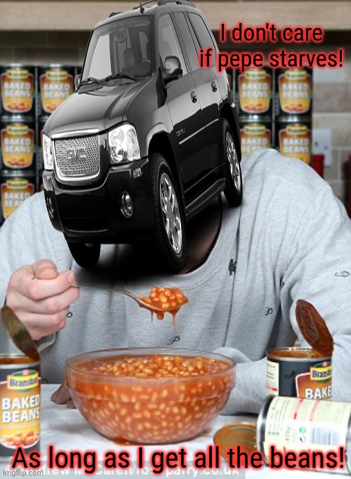 The bean crisis continues | I don't care if pepe starves! As long as I get all the beans! | image tagged in envoy,hoarding,all,the,beans | made w/ Imgflip meme maker