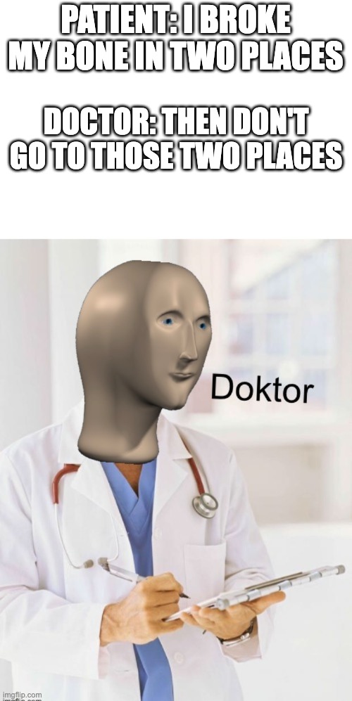 i am so smart |  PATIENT: I BROKE MY BONE IN TWO PLACES; DOCTOR: THEN DON'T GO TO THOSE TWO PLACES | image tagged in doktor,bruh | made w/ Imgflip meme maker