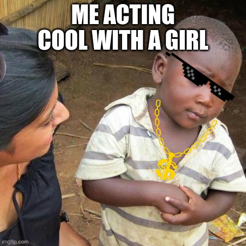 just like me | ME ACTING COOL WITH A GIRL | image tagged in memes,third world skeptical kid | made w/ Imgflip meme maker