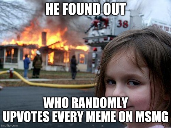Disaster Girl Meme | HE FOUND OUT; WHO RANDOMLY UPVOTES EVERY MEME ON MSMG | image tagged in memes,disaster girl | made w/ Imgflip meme maker