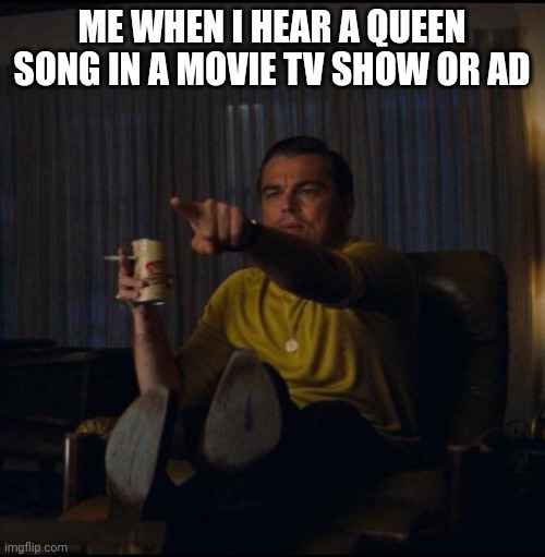 Leonardo DiCaprio Pointing | ME WHEN I HEAR A QUEEN SONG IN A MOVIE TV SHOW OR AD | image tagged in leonardo dicaprio pointing,queencirclejerk | made w/ Imgflip meme maker