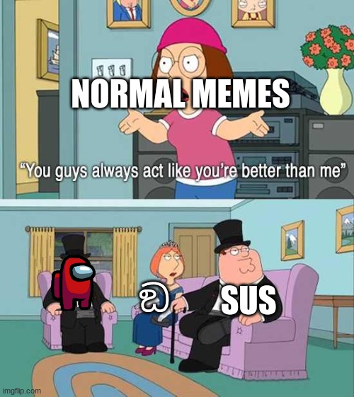 This meme is too sussy ඞ | NORMAL MEMES; SUS; ඞ | image tagged in you guys always act like you're better than me,memes | made w/ Imgflip meme maker