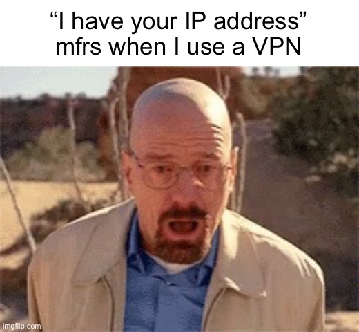 “I have your IP address” mfrs when I use a VPN | image tagged in walter white | made w/ Imgflip meme maker