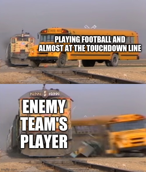 A train hitting a school bus | PLAYING FOOTBALL AND ALMOST AT THE TOUCHDOWN LINE; ENEMY TEAM'S PLAYER | image tagged in a train hitting a school bus | made w/ Imgflip meme maker