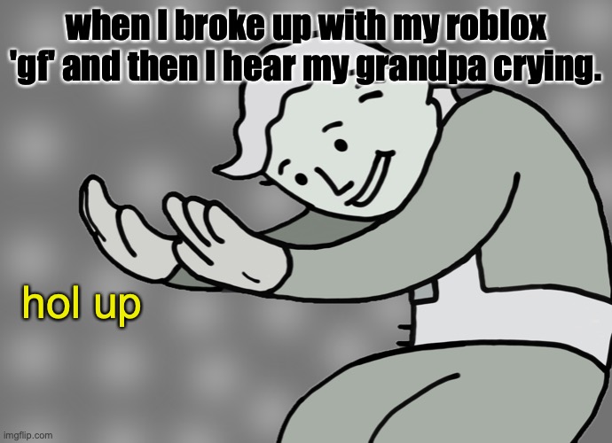 Grandad, please explain. |  when I broke up with my roblox 'gf' and then I hear my grandpa crying. hol up | image tagged in hol up | made w/ Imgflip meme maker