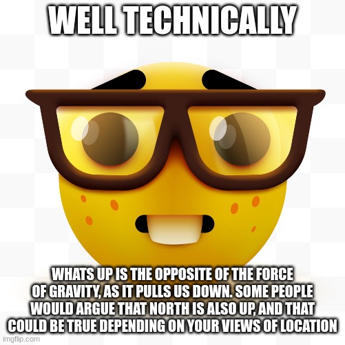 Nerd emoji | WELL TECHNICALLY WHATS UP IS THE OPPOSITE OF THE FORCE OF GRAVITY, AS IT PULLS US DOWN. SOME PEOPLE WOULD ARGUE THAT NORTH IS ALSO UP, AND T | image tagged in nerd emoji | made w/ Imgflip meme maker