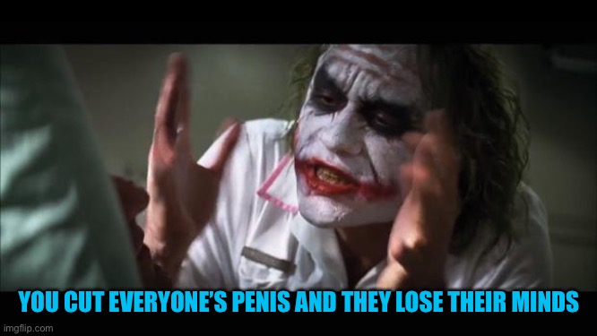 And everybody loses their minds Meme | YOU CUT EVERYONE’S PENIS AND THEY LOSE THEIR MINDS | image tagged in memes,and everybody loses their minds | made w/ Imgflip meme maker