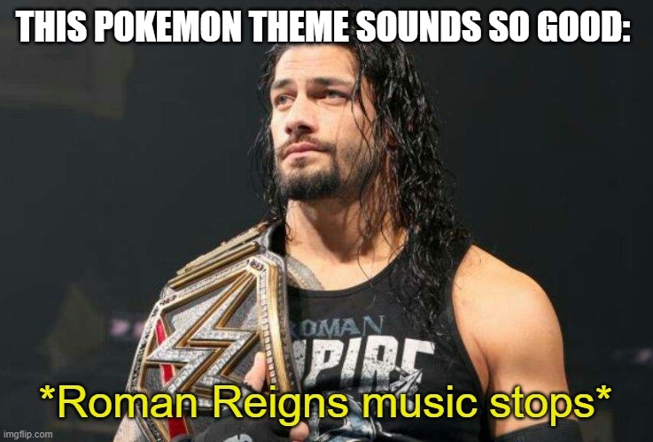 https://youtu.be/Cp-waxoLel8 | THIS POKEMON THEME SOUNDS SO GOOD: | image tagged in roman reigns music stops | made w/ Imgflip meme maker