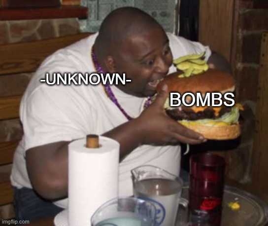 Fat guy eating burger | BOMBS -UNKNOWN- | image tagged in fat guy eating burger | made w/ Imgflip meme maker