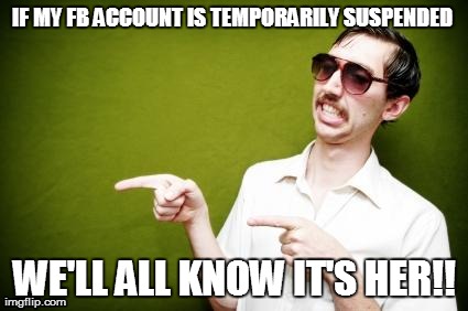 IF MY FB ACCOUNT IS TEMPORARILY SUSPENDED  WE'LL ALL KNOW IT'S HER!! | made w/ Imgflip meme maker