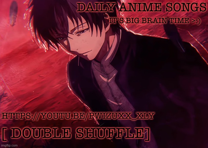DAILY ANIME SONGS; IT’S BIG BRAIN TIME >:); HTTPS://YOUTU.BE/PWIZUXX_XLY; [ DOUBLE SHUFFLE] | image tagged in daily anime songs | made w/ Imgflip meme maker