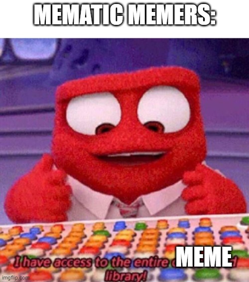 mematic memers be like | MEMATIC MEMERS:; MEME | image tagged in i have access to the entire curse world library | made w/ Imgflip meme maker
