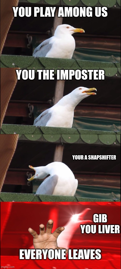 Anyone else... | YOU PLAY AMONG US; YOU THE IMPOSTER; YOUR A SHAPSHIFTER; GIB YOU LIVER; EVERYONE LEAVES | image tagged in memes,inhaling seagull | made w/ Imgflip meme maker