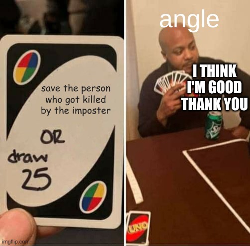 this is literally da trues | angle; I THINK I'M GOOD THANK YOU; save the person who got killed by the imposter | image tagged in memes,uno draw 25 cards | made w/ Imgflip meme maker
