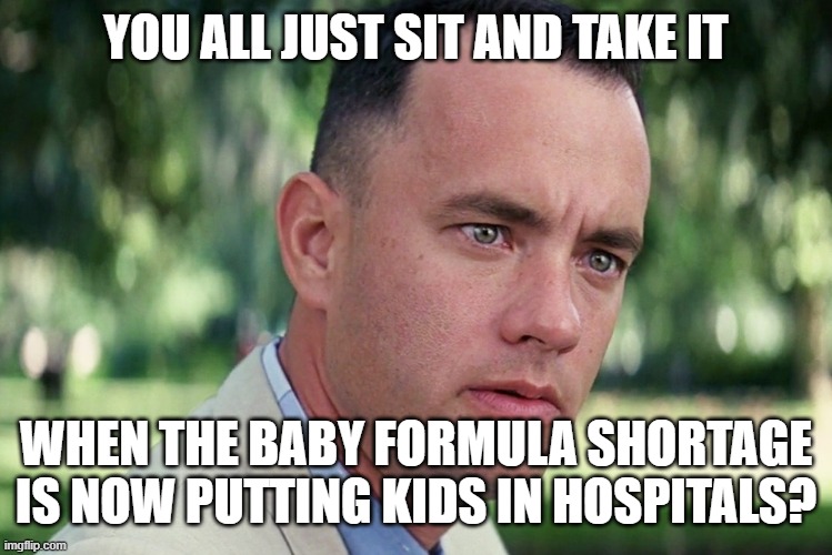 Wow | YOU ALL JUST SIT AND TAKE IT; WHEN THE BABY FORMULA SHORTAGE IS NOW PUTTING KIDS IN HOSPITALS? | image tagged in memes,and just like that | made w/ Imgflip meme maker