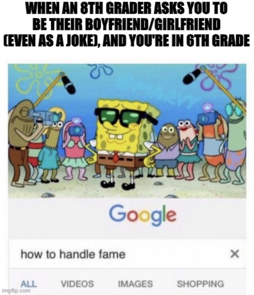 true story lol but it was probably a joke | WHEN AN 8TH GRADER ASKS YOU TO BE THEIR BOYFRIEND/GIRLFRIEND (EVEN AS A JOKE), AND YOU'RE IN 6TH GRADE | image tagged in how to handle fame | made w/ Imgflip meme maker