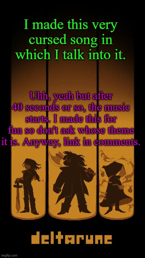 ._. | I made this very cursed song in which I talk into it. Uhh, yeah but after 40 seconds or so, the music starts. I made this for fun so don't ask whose theme it is. Anyway, link in comments. | image tagged in deltarune temp | made w/ Imgflip meme maker