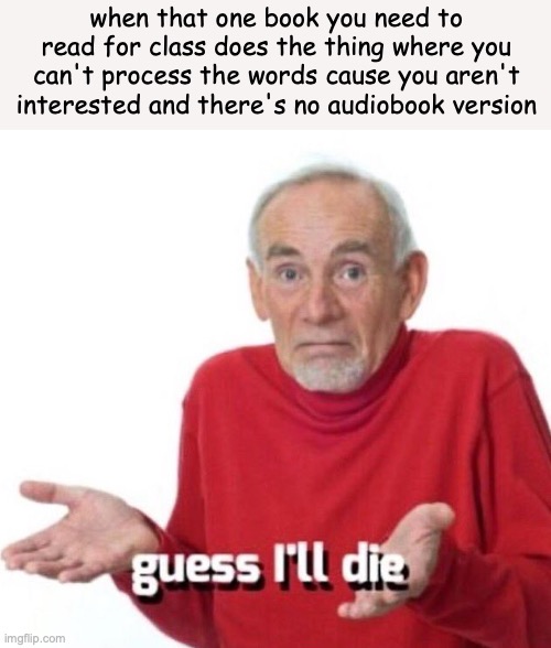guess ill die | when that one book you need to read for class does the thing where you can't process the words cause you aren't interested and there's no audiobook version | image tagged in guess ill die | made w/ Imgflip meme maker