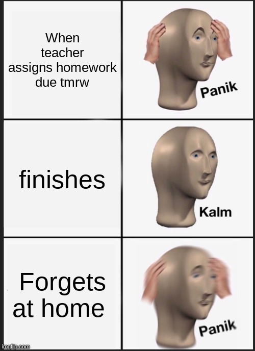 Panik Kalm Panik | When teacher assigns homework due tmrw; finishes; Forgets at home | image tagged in memes,panik kalm panik | made w/ Imgflip meme maker