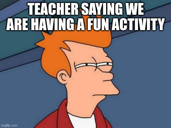 Futurama Fry | TEACHER SAYING WE ARE HAVING A FUN ACTIVITY | image tagged in memes,futurama fry | made w/ Imgflip meme maker