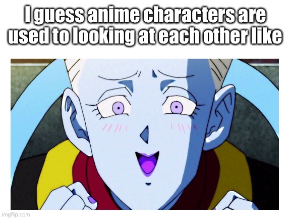 That’s Whis btw | I guess anime characters are used to looking at each other like | image tagged in funny | made w/ Imgflip meme maker