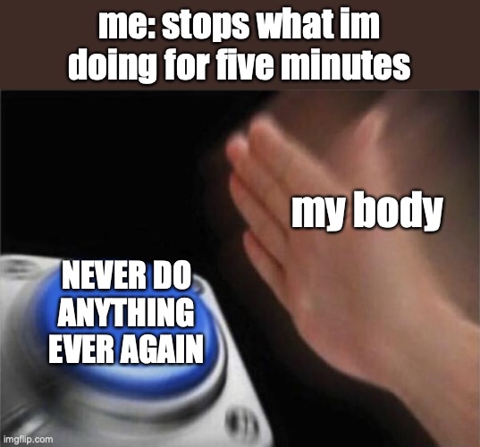 help | me: stops what im doing for five minutes; my body; NEVER DO ANYTHING EVER AGAIN | image tagged in memes,blank nut button | made w/ Imgflip meme maker