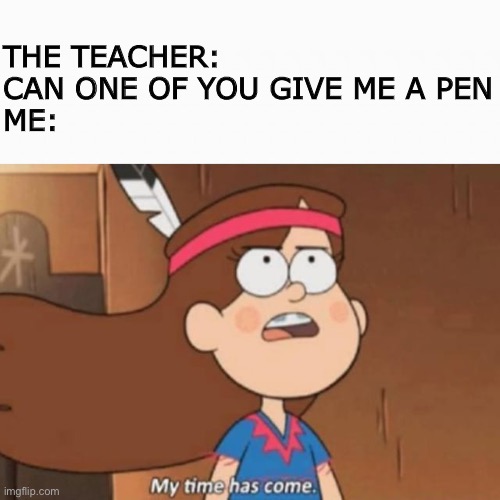 A disturbance in the force | THE TEACHER: CAN ONE OF YOU GIVE ME A PEN
ME: | image tagged in white box,my time has come- gravity falls,memes,funny,school | made w/ Imgflip meme maker