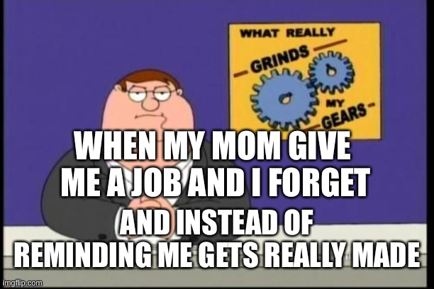 Ugh | WHEN MY MOM GIVE
 ME A JOB AND I FORGET; AND INSTEAD OF REMINDING ME GETS REALLY MADE | image tagged in you know what really grinds my gears | made w/ Imgflip meme maker