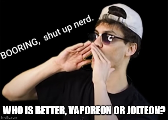 boring, shut up nerd | WHO IS BETTER, VAPOREON OR JOLTEON? | image tagged in boring shut up nerd | made w/ Imgflip meme maker