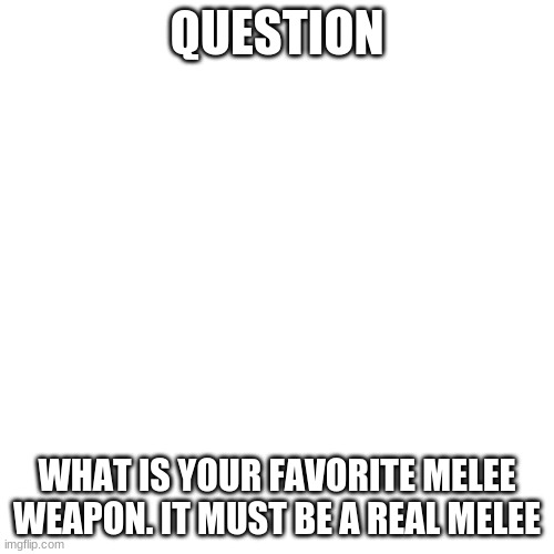 melee you like | QUESTION; WHAT IS YOUR FAVORITE MELEE WEAPON. IT MUST BE A REAL MELEE | image tagged in memes,blank transparent square | made w/ Imgflip meme maker