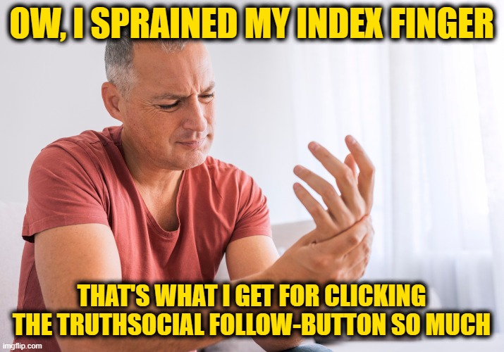 Patrioccupational Hazard | OW, I SPRAINED MY INDEX FINGER; THAT'S WHAT I GET FOR CLICKING THE TRUTHSOCIAL FOLLOW-BUTTON SO MUCH | image tagged in truthsocial | made w/ Imgflip meme maker