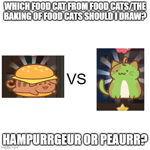 I could do both if you want :D | WHICH FOOD CAT FROM FOOD CATS/THE BAKING OF FOOD CATS SHOULD I DRAW? VS; HAMPURRGEUR OR PEAURR? | image tagged in memes,blank transparent square | made w/ Imgflip meme maker