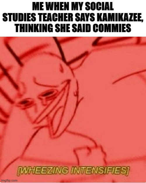 Wheeze | ME WHEN MY SOCIAL STUDIES TEACHER SAYS KAMIKAZEE, THINKING SHE SAID COMMIES | image tagged in wheeze | made w/ Imgflip meme maker