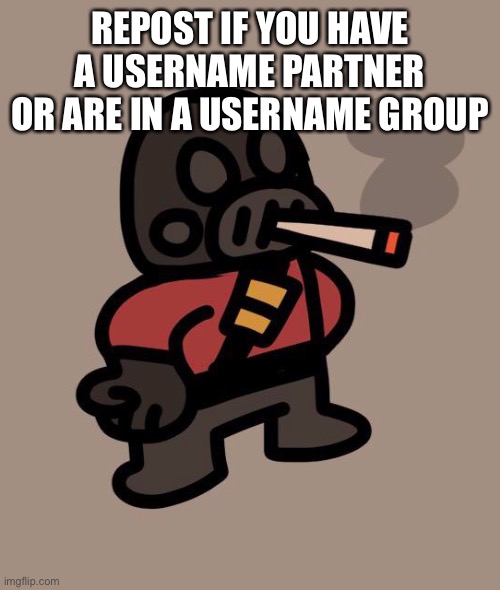Eg, me and scout, Hog and Rida etc | REPOST IF YOU HAVE A USERNAME PARTNER OR ARE IN A USERNAME GROUP | image tagged in pyro smokes a fat blunt | made w/ Imgflip meme maker