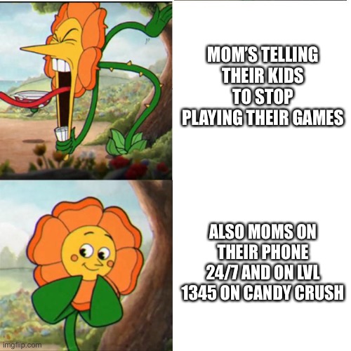 Moms be like | MOM’S TELLING THEIR KIDS TO STOP PLAYING THEIR GAMES; ALSO MOMS ON THEIR PHONE 24/7 AND ON LVL 1345 ON CANDY CRUSH | image tagged in cuphead flower | made w/ Imgflip meme maker