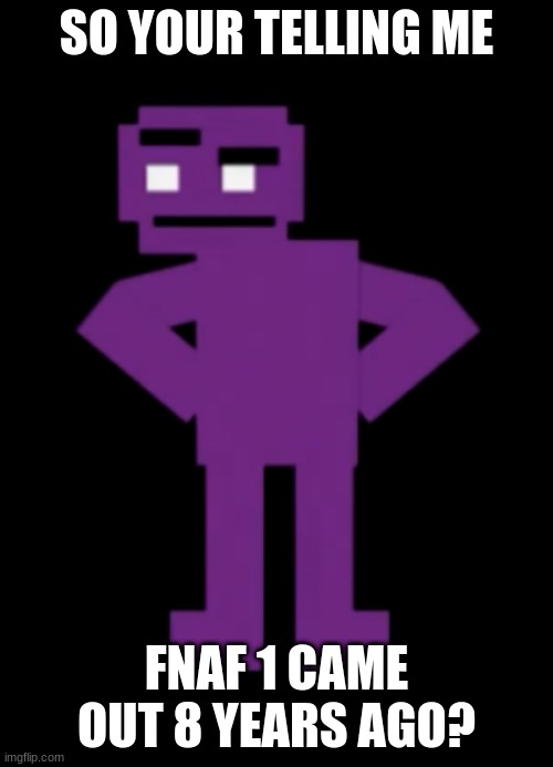 Confused Purple Guy | SO YOUR TELLING ME; FNAF 1 CAME OUT 8 YEARS AGO? | image tagged in confused purple guy | made w/ Imgflip meme maker