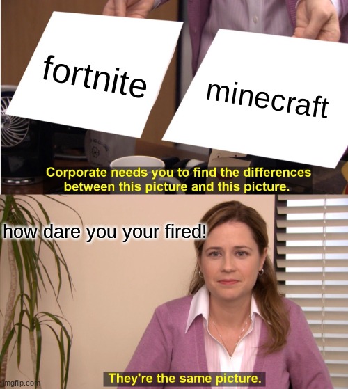 They're The Same Picture | fortnite; minecraft; how dare you your fired! | image tagged in memes,they're the same picture | made w/ Imgflip meme maker