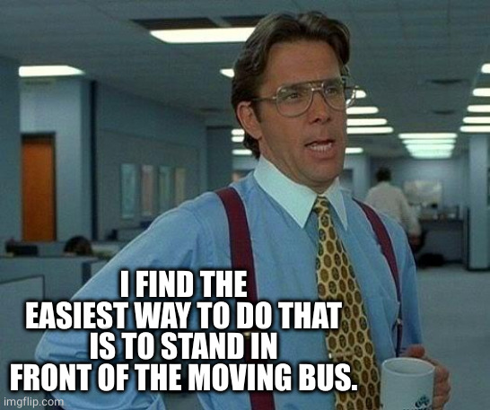 That Would Be Great Meme | I FIND THE EASIEST WAY TO DO THAT IS TO STAND IN FRONT OF THE MOVING BUS. | image tagged in memes,that would be great | made w/ Imgflip meme maker