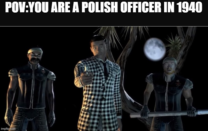 History meme | POV:YOU ARE A POLISH OFFICER IN 1940 | image tagged in truth is the game was rigged from the start | made w/ Imgflip meme maker